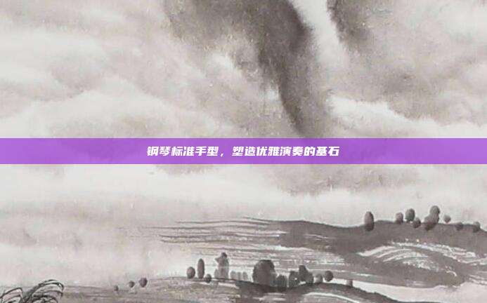 钢琴标准手型,塑造优雅演奏的基石