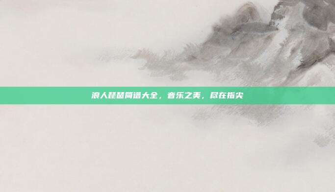 浪人琵琶简谱大全,音乐之美,尽在指尖