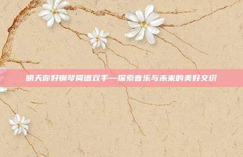 明天你好钢琴简谱双手—探索音乐与未来的美好交织