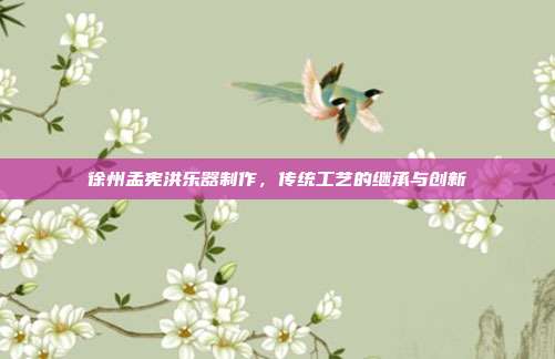 徐州孟宪洪乐器制作,传统工艺的继承与创新