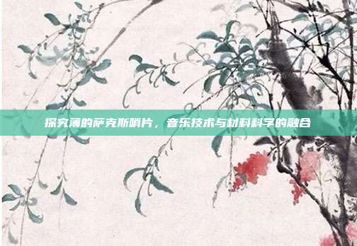 探究薄的萨克斯哨片，音乐技术与材料科学的融合