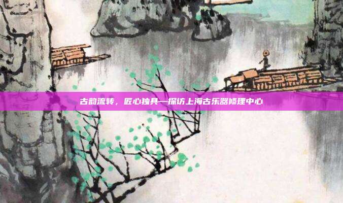 古韵流转,匠心独具—探访上海古乐器修理中心
