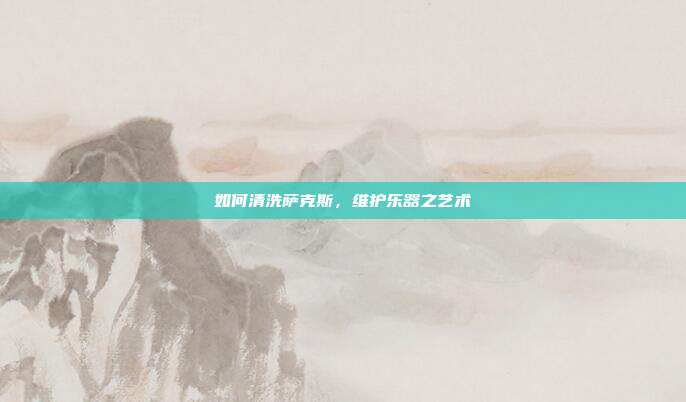 如何清洗萨克斯,维护乐器之艺术