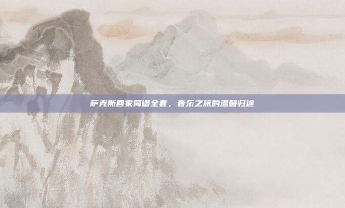 萨克斯回家简谱全套,音乐之旅的温馨归途