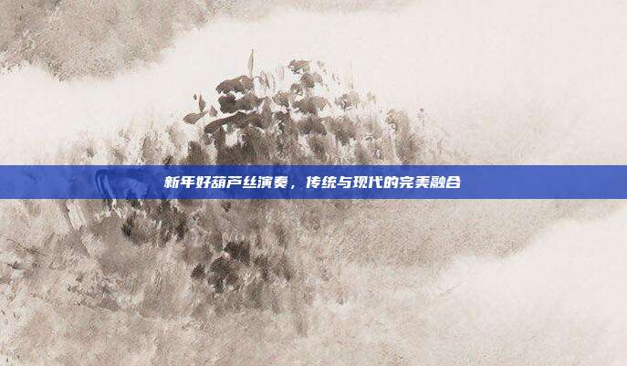 新年好葫芦丝演奏,传统与现代的完美融合