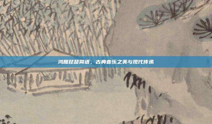 鸿雁琵琶简谱，古典音乐之美与现代传承