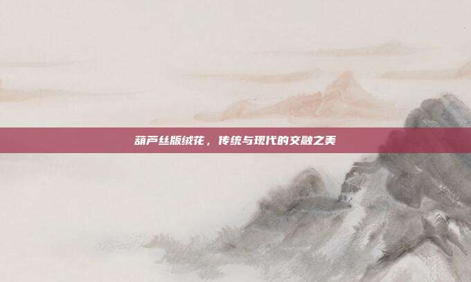 葫芦丝版绒花,传统与现代的交融之美