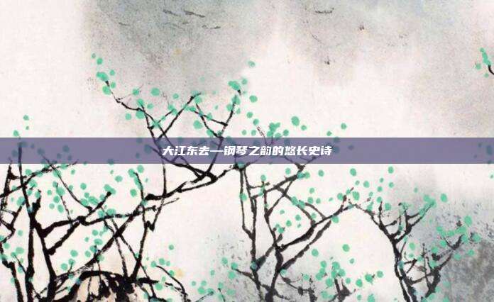 大江东去—钢琴之韵的悠长史诗
