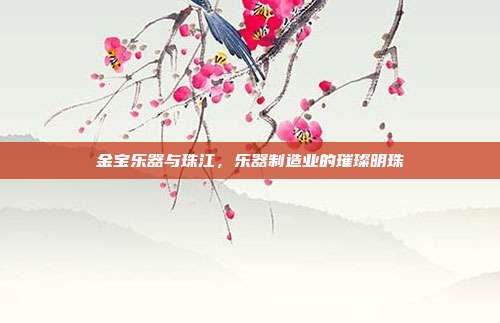 金宝乐器与珠江，乐器制造业的璀璨明珠