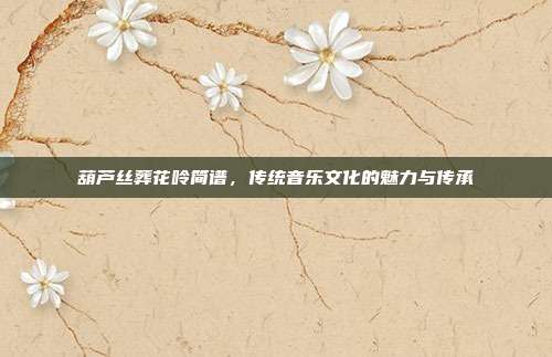 葫芦丝葬花呤简谱,传统音乐文化的魅力与传承