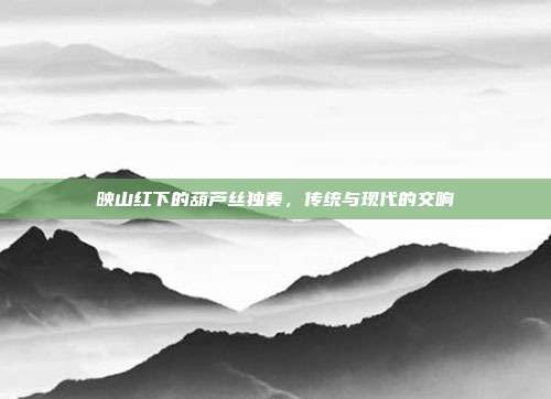 映山红下的葫芦丝独奏,传统与现代的交响
