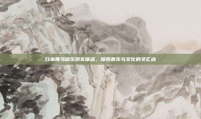 日本雅马哈乐器实体店，探索音乐与文化的交汇点