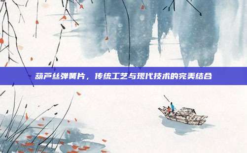 葫芦丝弹簧片,传统工艺与现代技术的完美结合