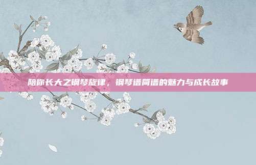 陪你长大之钢琴旋律，钢琴谱简谱的魅力与成长故事