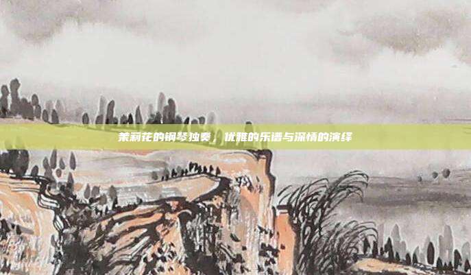 茉莉花的钢琴独奏,优雅的乐谱与深情的演绎