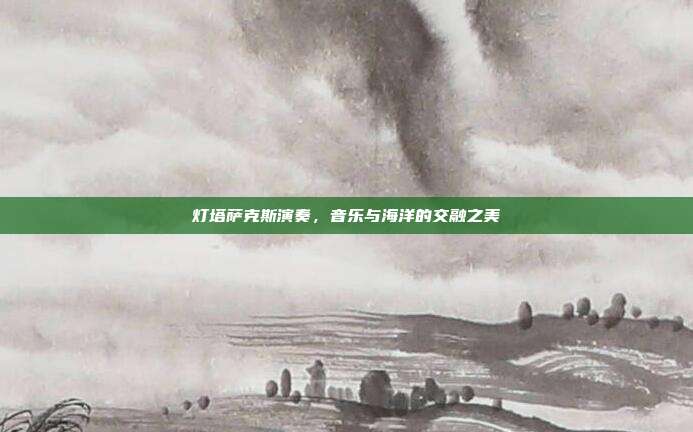 灯塔萨克斯演奏，音乐与海洋的交融之美