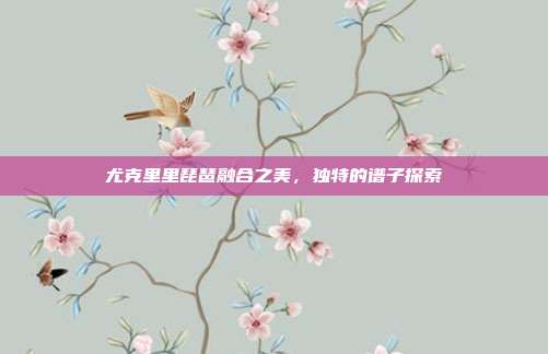 尤克里里琵琶融合之美,独特的谱子探索