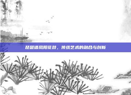 琵琶谱凤阳花鼓,传统艺术的融合与创新