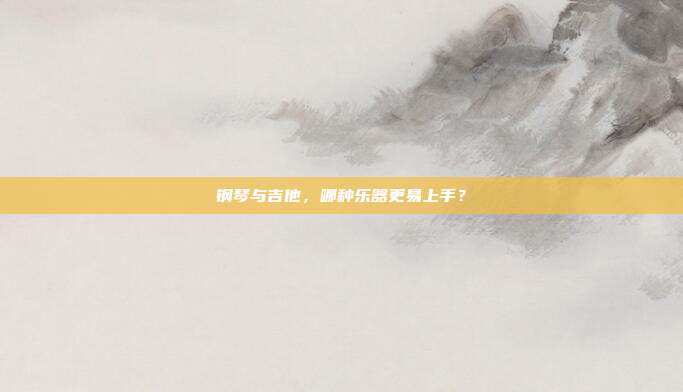 钢琴与吉他,哪种乐器更易上手?