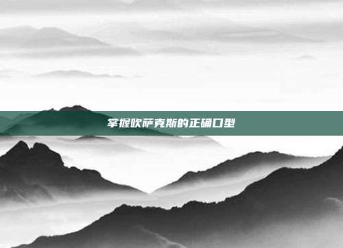 掌握吹萨克斯的正确口型