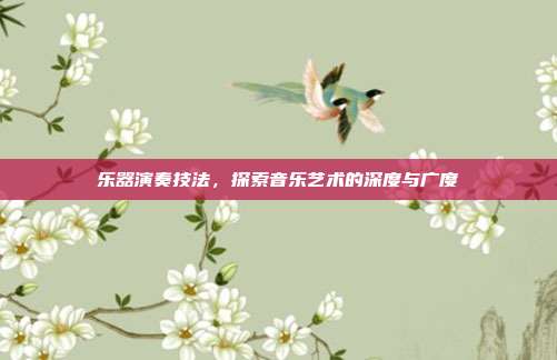 乐器演奏技法，探索音乐艺术的深度与广度