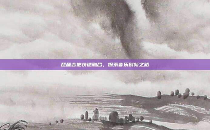 琵琶吉他快速融合,探索音乐创新之路