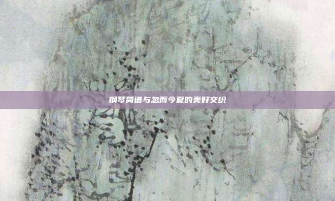 钢琴简谱与忽而今夏的美好交织