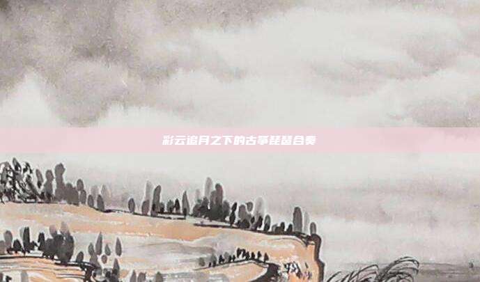 彩云追月之下的古筝琵琶合奏
