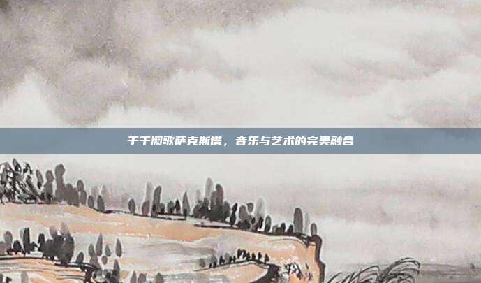 千千阙歌萨克斯谱,音乐与艺术的完美融合