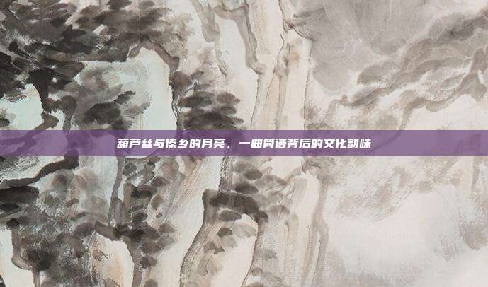 葫芦丝与傣乡的月亮，一曲简谱背后的文化韵味