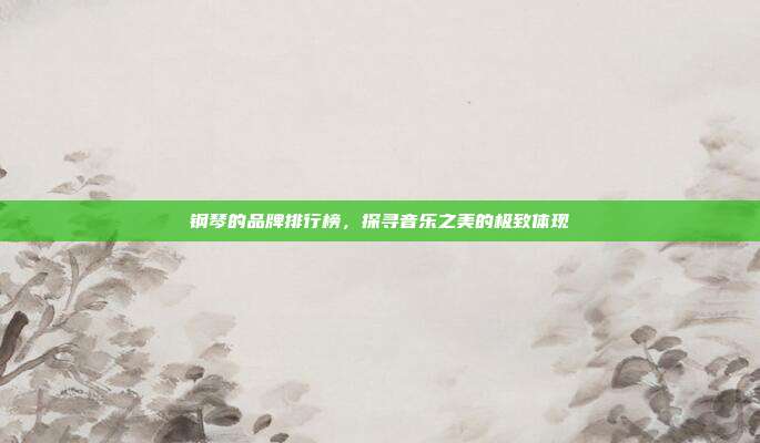 钢琴的品牌排行榜，探寻音乐之美的极致体现