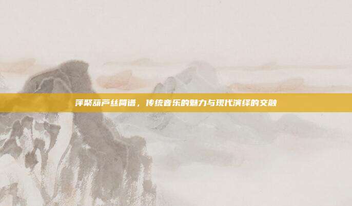 萍聚葫芦丝简谱,传统音乐的魅力与现代演绎的交融