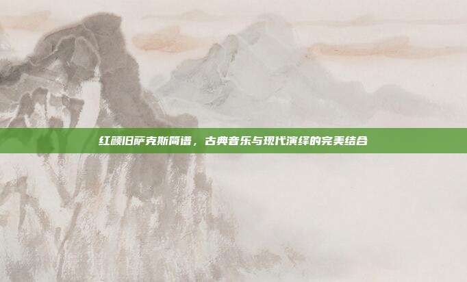 红颜旧萨克斯简谱，古典音乐与现代演绎的完美结合