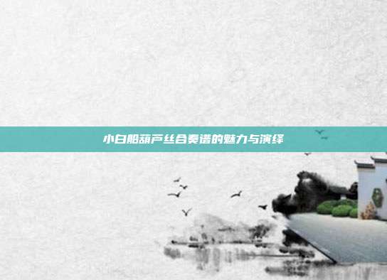 小白船葫芦丝合奏谱的魅力与演绎