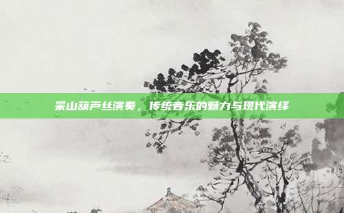 采山葫芦丝演奏,传统音乐的魅力与现代演绎