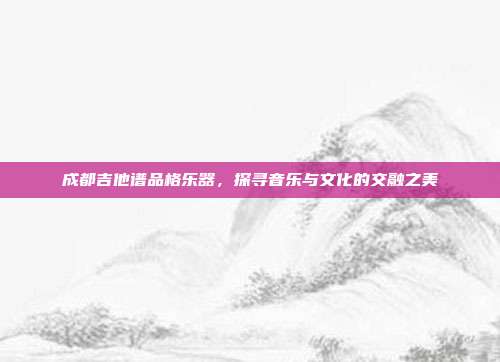 成都吉他谱品格乐器,探寻音乐与文化的交融之美