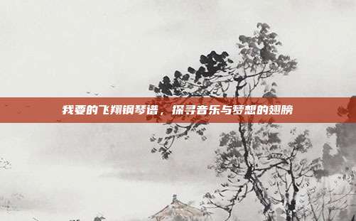 我要的飞翔钢琴谱,探寻音乐与梦想的翅膀
