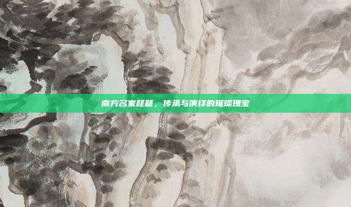 南方名家琵琶,传承与演绎的璀璨瑰宝