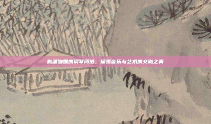 咖喱咖喱的钢琴简谱,探索音乐与艺术的交融之美
