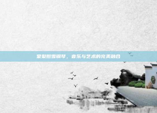棠梨煎雪钢琴,音乐与艺术的完美融合