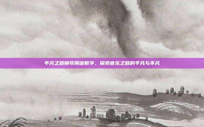 平凡之路钢琴简谱数字,探索音乐之路的平凡与不凡