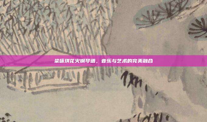 梁咏琪花火钢琴谱,音乐与艺术的完美融合