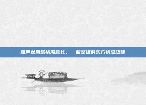 葫芦丝简谱情深意长,一曲悠扬的东方情感旋律