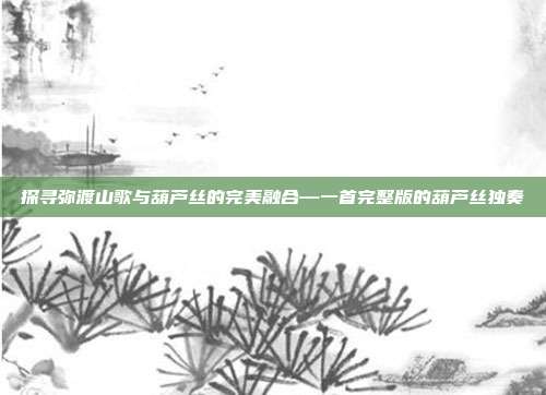 探寻弥渡山歌与葫芦丝的完美融合—一首完整版的葫芦丝独奏