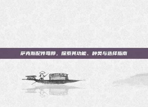 萨克斯配件弯脖,探索其功能、种类与选择指南