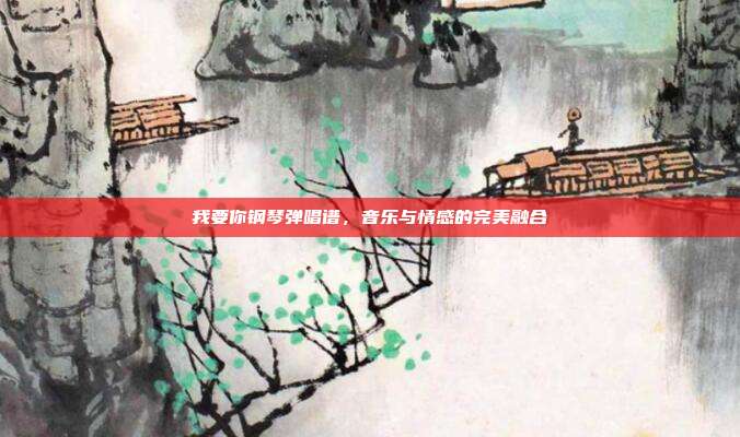 我要你钢琴弹唱谱，音乐与情感的完美融合