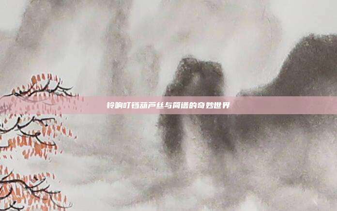 铃响叮铛葫芦丝与简谱的奇妙世界