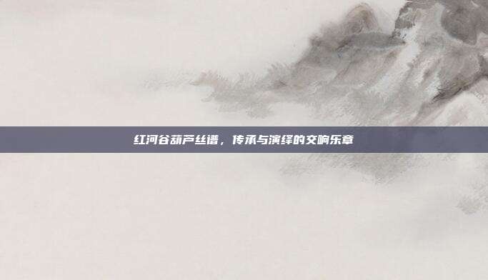 红河谷葫芦丝谱,传承与演绎的交响乐章