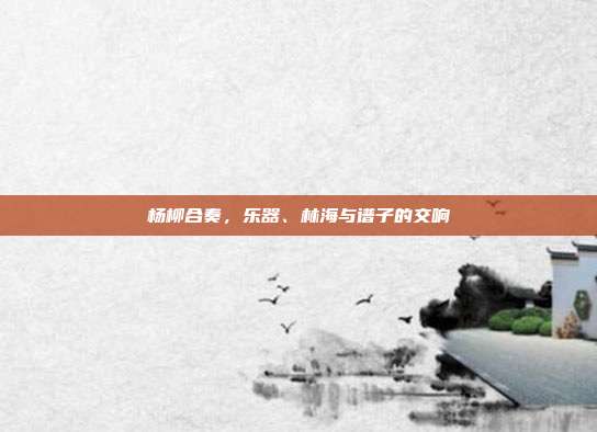 杨柳合奏，乐器、林海与谱子的交响