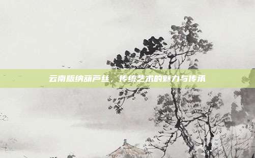 云南版纳葫芦丝，传统艺术的魅力与传承